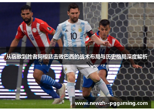 从宿敌到胜者阿根廷击败巴西的战术布局与历史格局深度解析 从宿敌到胜者阿根廷击败巴西的战术布局与历史格局深度解析
