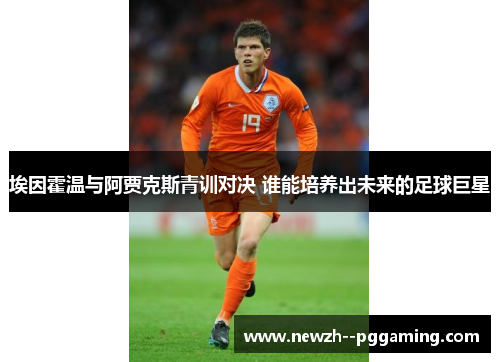 埃因霍温与阿贾克斯青训对决 谁能培养出未来的足球巨星 埃因霍温与阿贾克斯青训对决 谁能培养出未来的足球巨星
