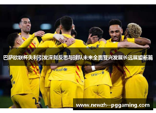 巴萨欧联杯失利引发深刻反思与球队未来全面复兴发展长远展望新篇 巴萨欧联杯失利引发深刻反思与球队未来全面复兴发展长远展望新篇