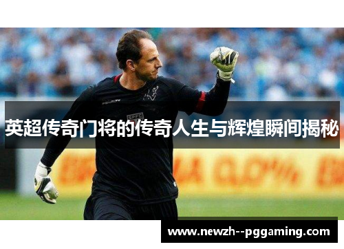 英超传奇门将的传奇人生与辉煌瞬间揭秘