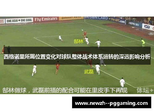 西格诺里所踢位置变化对球队整体战术体系运转的深远影响分析