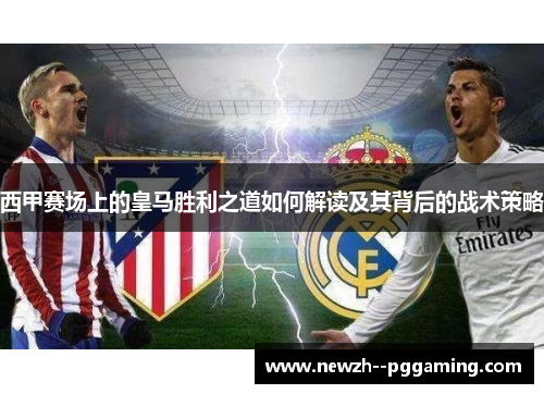 西甲赛场上的皇马胜利之道如何解读及其背后的战术策略 西甲赛场上的皇马胜利之道如何解读及其背后的战术策略