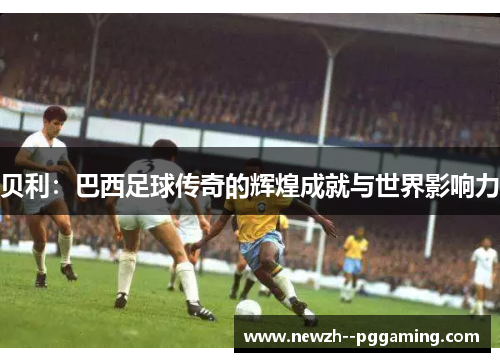 贝利：巴西足球传奇的辉煌成就与世界影响力