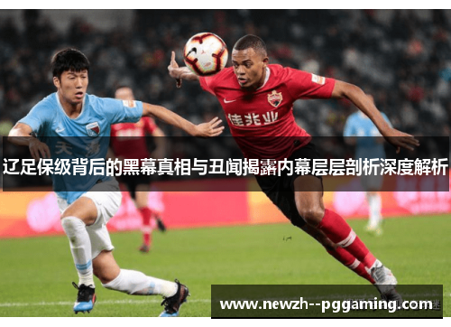 辽足保级背后的黑幕真相与丑闻揭露内幕层层剖析深度解析 辽足保级背后的黑幕真相与丑闻揭露内幕层层剖析深度解析