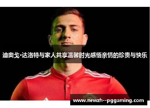 迪奥戈·达洛特与家人共享温馨时光感悟亲情的珍贵与快乐 迪奥戈·达洛特与家人共享温馨时光感悟亲情的珍贵与快乐