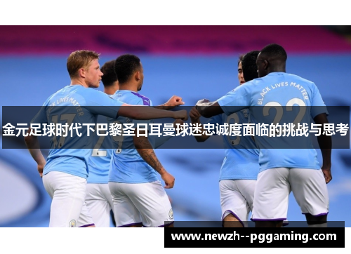 金元足球时代下巴黎圣日耳曼球迷忠诚度面临的挑战与思考