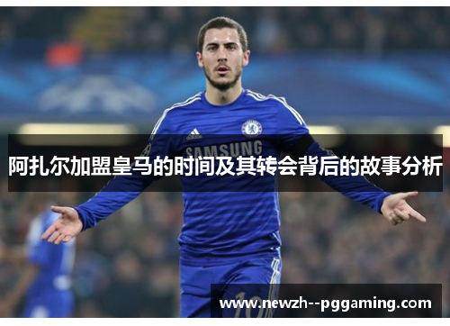 阿扎尔加盟皇马的时间及其转会背后的故事分析 阿扎尔加盟皇马的时间及其转会背后的故事分析