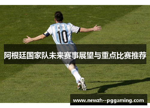 阿根廷国家队未来赛事展望与重点比赛推荐 阿根廷国家队未来赛事展望与重点比赛推荐
