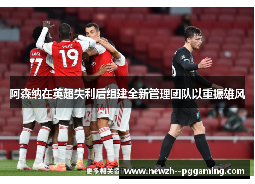 阿森纳在英超失利后组建全新管理团队以重振雄风 阿森纳在英超失利后组建全新管理团队以重振雄风