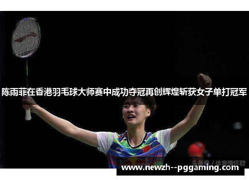 陈雨菲在香港羽毛球大师赛中成功夺冠再创辉煌斩获女子单打冠军 陈雨菲在香港羽毛球大师赛中成功夺冠再创辉煌斩获女子单打冠军