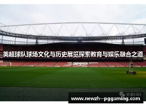 英超球队球场文化与历史展览探索教育与娱乐融合之道
