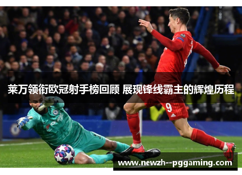 莱万领衔欧冠射手榜回顾 展现锋线霸主的辉煌历程 莱万领衔欧冠射手榜回顾 展现锋线霸主的辉煌历程