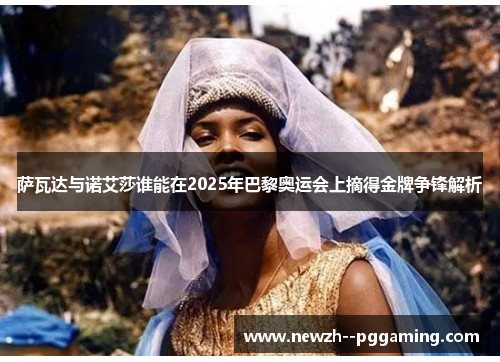 萨瓦达与诺艾莎谁能在2025年巴黎奥运会上摘得金牌争锋解析 萨瓦达与诺艾莎谁能在2025年巴黎奥运会上摘得金牌争锋解析