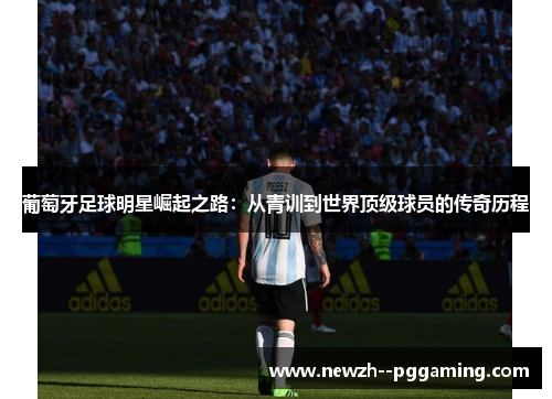 葡萄牙足球明星崛起之路:从青训到世界顶级球员的传奇历程 葡萄牙足球明星崛起之路:从青训到世界顶级球员的传奇历程