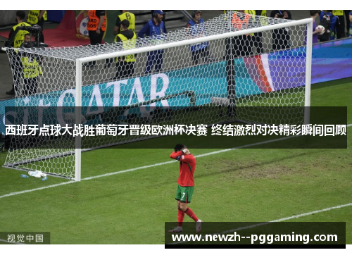 西班牙点球大战胜葡萄牙晋级欧洲杯决赛 终结激烈对决精彩瞬间回顾 西班牙点球大战胜葡萄牙晋级欧洲杯决赛 终结激烈对决精彩瞬间回顾