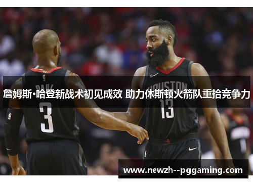 詹姆斯·哈登新战术初见成效 助力休斯顿火箭队重拾竞争力 詹姆斯·哈登新战术初见成效 助力休斯顿火箭队重拾竞争力