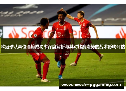 欧冠球队高位逼抢成功率深度解析与其对比赛走势的战术影响评估 欧冠球队高位逼抢成功率深度解析与其对比赛走势的战术影响评估