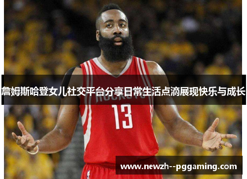 詹姆斯哈登女儿社交平台分享日常生活点滴展现快乐与成长