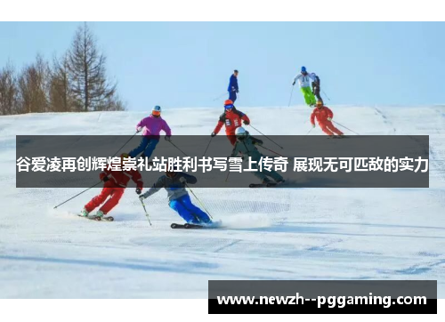 谷爱凌再创辉煌崇礼站胜利书写雪上传奇 展现无可匹敌的实力 谷爱凌再创辉煌崇礼站胜利书写雪上传奇 展现无可匹敌的实力