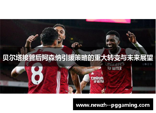 贝尔塔接管后阿森纳引援策略的重大转变与未来展望