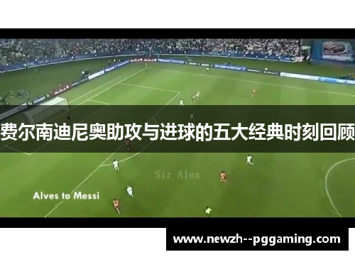 费尔南迪尼奥助攻与进球的五大经典时刻回顾 费尔南迪尼奥助攻与进球的五大经典时刻回顾