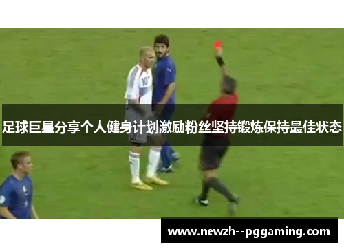足球巨星分享个人健身计划激励粉丝坚持锻炼保持最佳状态 足球巨星分享个人健身计划激励粉丝坚持锻炼保持最佳状态