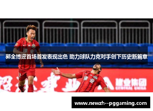 郭全博迎首场首发表现出色 助力球队力克对手创下历史新篇章 郭全博迎首场首发表现出色 助力球队力克对手创下历史新篇章