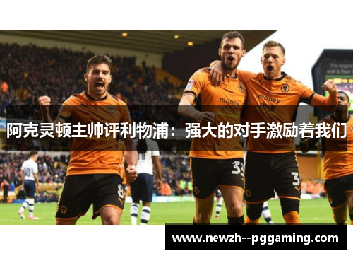 阿克灵顿主帅评利物浦:强大的对手激励着我们 阿克灵顿主帅评利物浦:强大的对手激励着我们