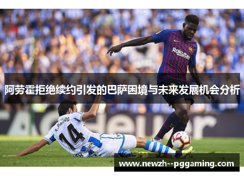 阿劳霍拒绝续约引发的巴萨困境与未来发展机会分析