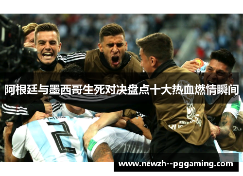阿根廷与墨西哥生死对决盘点十大热血燃情瞬间 阿根廷与墨西哥生死对决盘点十大热血燃情瞬间