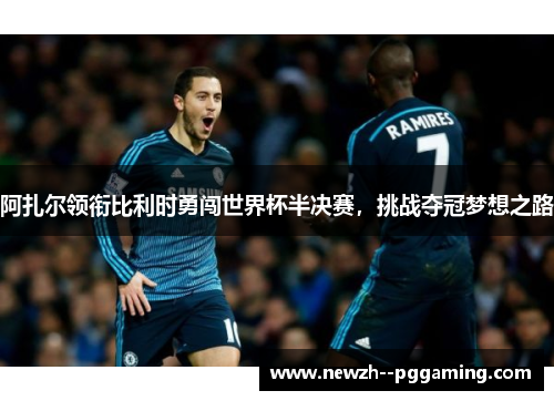 阿扎尔领衔比利时勇闯世界杯半决赛,挑战夺冠梦想之路 阿扎尔领衔比利时勇闯世界杯半决赛,挑战夺冠梦想之路