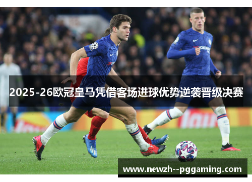 2025-26欧冠皇马凭借客场进球优势逆袭晋级决赛 2025-26欧冠皇马凭借客场进球优势逆袭晋级决赛