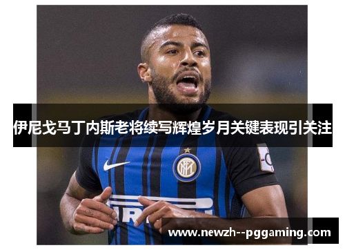 伊尼戈马丁内斯老将续写辉煌岁月关键表现引关注 伊尼戈马丁内斯老将续写辉煌岁月关键表现引关注