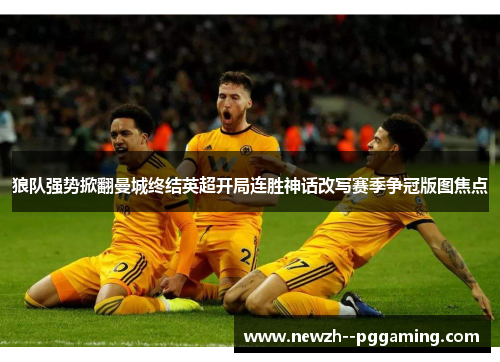 狼队强势掀翻曼城终结英超开局连胜神话改写赛季争冠版图焦点