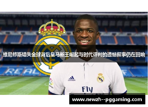 维尼修斯错失金球背后皇马新王崛起与时代评判的遗憾叙事仍在回响