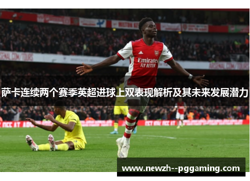 萨卡连续两个赛季英超进球上双表现解析及其未来发展潜力