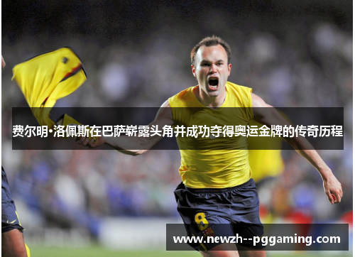 费尔明·洛佩斯在巴萨崭露头角并成功夺得奥运金牌的传奇历程