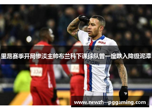 里昂赛季开局惨淡主帅布兰科下课球队曾一度跌入降级泥潭
