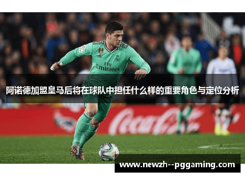 阿诺德加盟皇马后将在球队中担任什么样的重要角色与定位分析