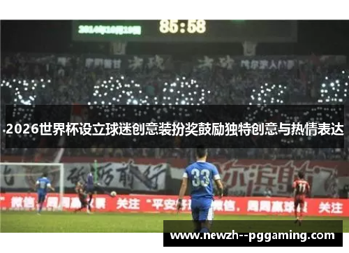 2026世界杯设立球迷创意装扮奖鼓励独特创意与热情表达 2026世界杯设立球迷创意装扮奖鼓励独特创意与热情表达