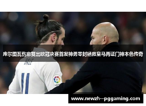 库尔图瓦伤愈复出欧冠决赛首发神勇零封拯救皇马再证门神本色传奇 库尔图瓦伤愈复出欧冠决赛首发神勇零封拯救皇马再证门神本色传奇