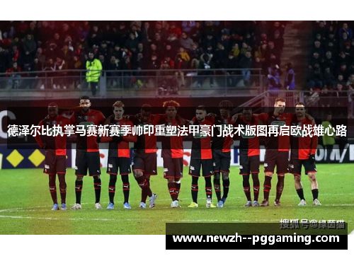 德泽尔比执掌马赛新赛季帅印重塑法甲豪门战术版图再启欧战雄心路 德泽尔比执掌马赛新赛季帅印重塑法甲豪门战术版图再启欧战雄心路