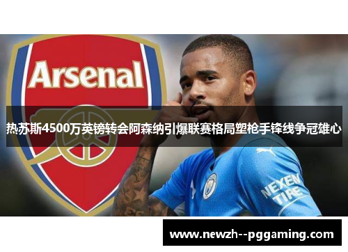 热苏斯4500万英镑转会阿森纳引爆联赛格局塑枪手锋线争冠雄心 热苏斯4500万英镑转会阿森纳引爆联赛格局塑枪手锋线争冠雄心