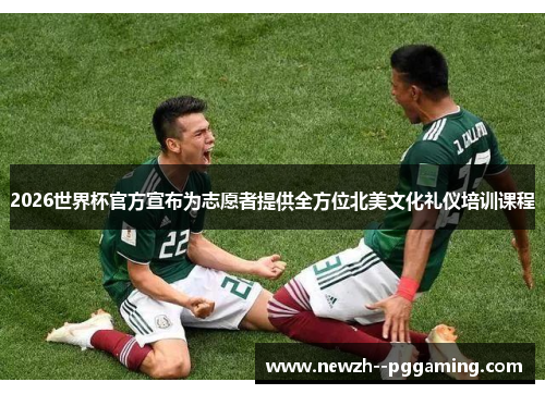 2026世界杯官方宣布为志愿者提供全方位北美文化礼仪培训课程 2026世界杯官方宣布为志愿者提供全方位北美文化礼仪培训课程